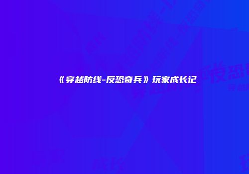 《穿越防线-反恐奇兵》玩家成长记
