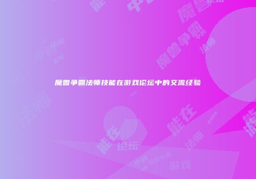 魔兽争霸法师技能在游戏论坛中的交流经验
