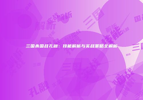 三国杀国战孔融：技能解析与实战策略全解析