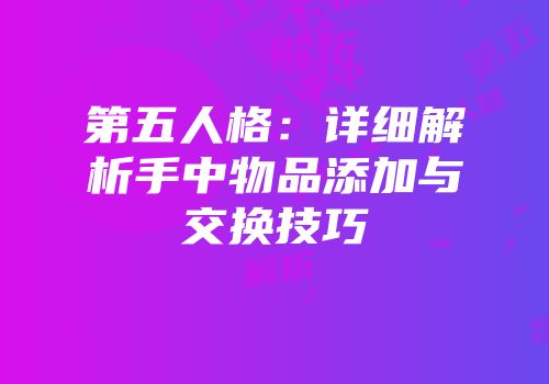 第五人格：详细解析手中物品添加与交换技巧