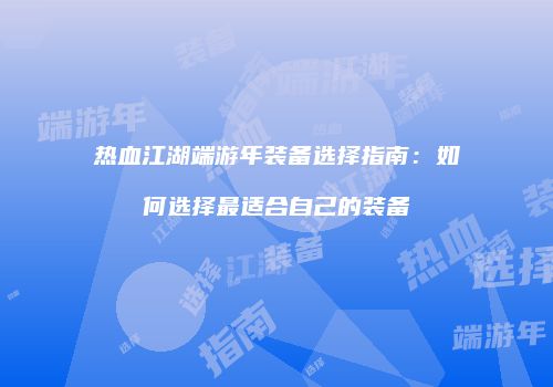 热血江湖端游年装备选择指南：如何选择最适合自己的装备