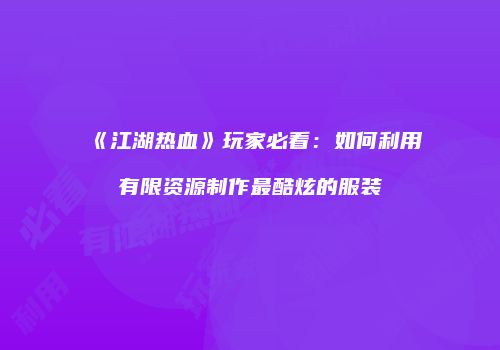 《江湖热血》玩家必看：如何利用有限资源制作最酷炫的服装