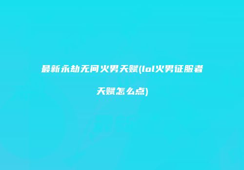 最新永劫无间火男天赋(lol火男征服者天赋怎么点)