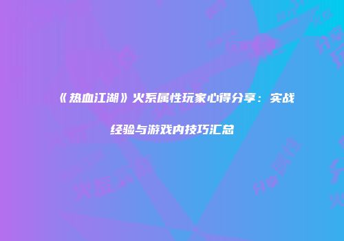 《热血江湖》火系属性玩家心得分享：实战经验与游戏内技巧汇总
