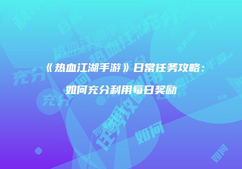 《热血江湖手游》日常任务攻略:如何充分利用每日奖励