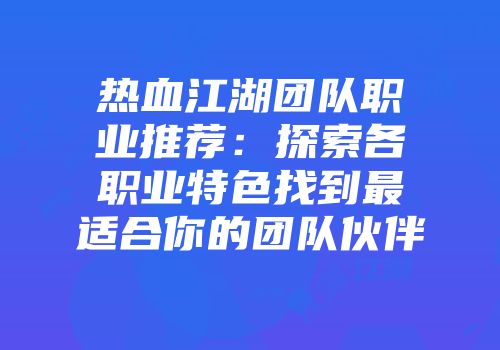 热血江湖团队职业推荐：探索各职业特色找到最适合你的团队伙伴