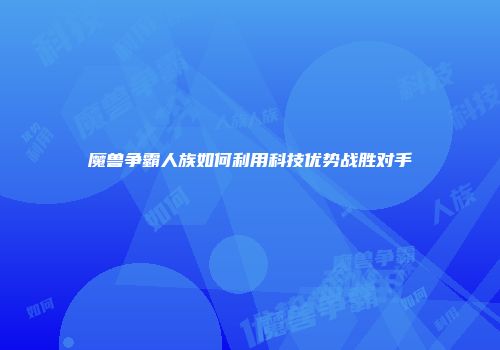 魔兽争霸人族如何利用科技优势战胜对手