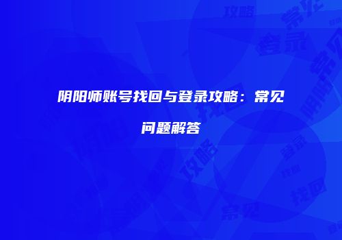 阴阳师账号找回与登录攻略：常见问题解答