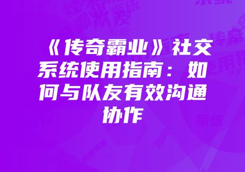 《传奇霸业》社交系统使用指南:如何与队友有效沟通协作