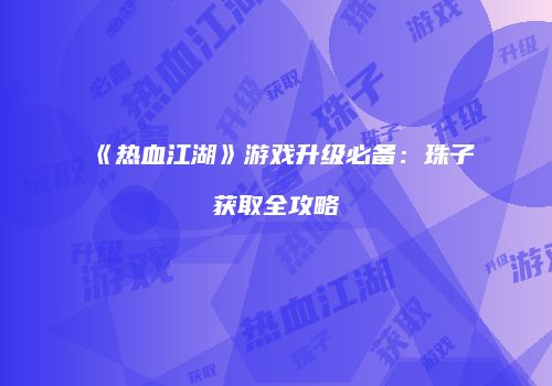 《热血江湖》游戏升级必备：珠子获取全攻略