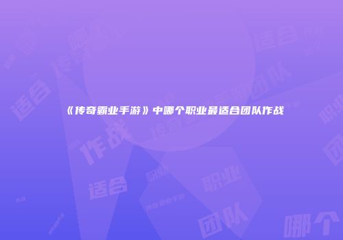 《传奇霸业手游》中哪个职业最适合团队作战
