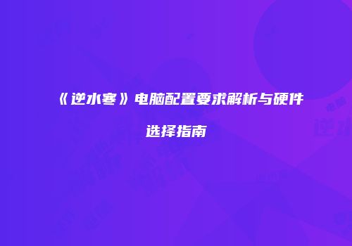 《逆水寒》电脑配置要求解析与硬件选择指南