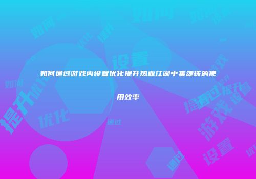 如何通过游戏内设置优化提升热血江湖中集魂珠的使用效率