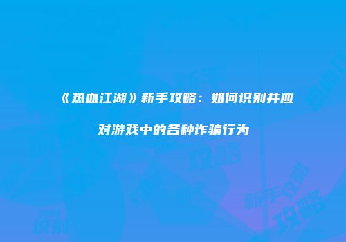 《热血江湖》新手攻略：如何识别并应对游戏中的各种诈骗行为