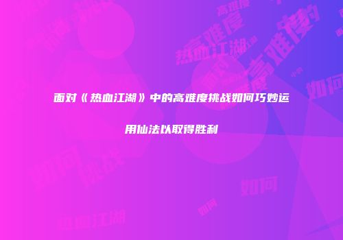 面对《热血江湖》中的高难度挑战如何巧妙运用仙法以取得胜利