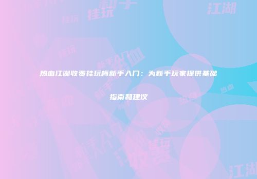 热血江湖收费挂玩梅新手入门：为新手玩家提供基础指南和建议