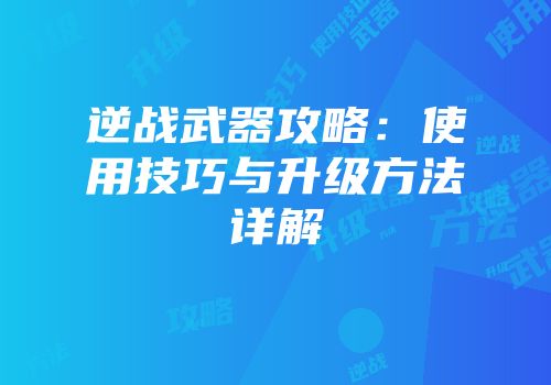 逆战武器攻略：使用技巧与升级方法详解