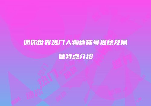 迷你世界热门人物迷你号揭秘及角色特点介绍