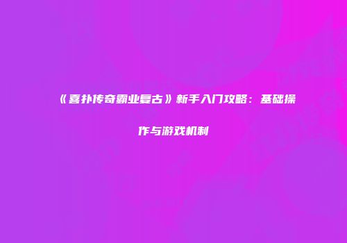 《喜扑传奇霸业复古》新手入门攻略:基础操作与游戏机制