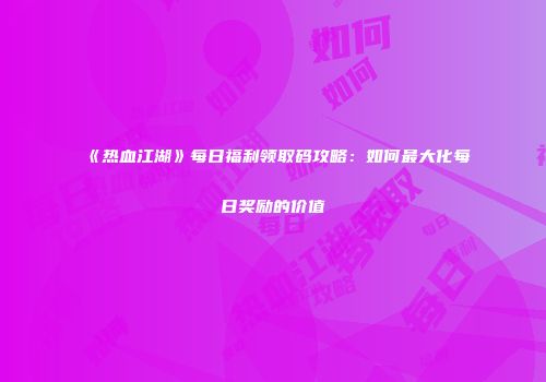 《热血江湖》每日福利领取码攻略：如何最大化每日奖励的价值