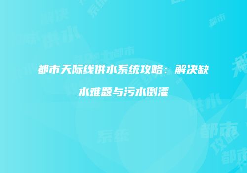 都市天际线供水系统攻略：解决缺水难题与污水倒灌