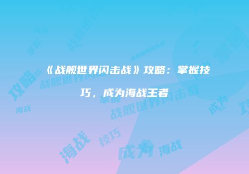 《战舰世界闪击战》攻略：掌握技巧，成为海战王者