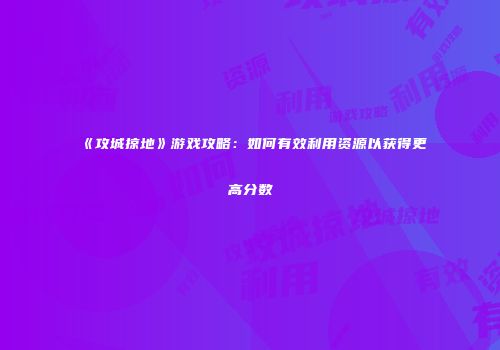 《攻城掠地》游戏攻略：如何有效利用资源以获得更高分数