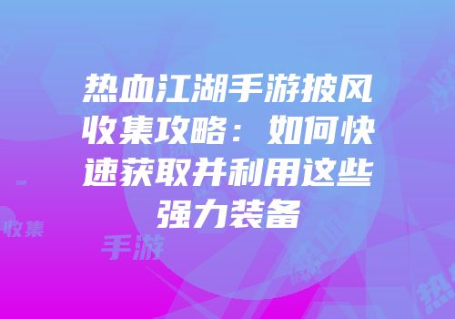 热血江湖手游披风收集攻略：如何快速获取并利用这些强力装备