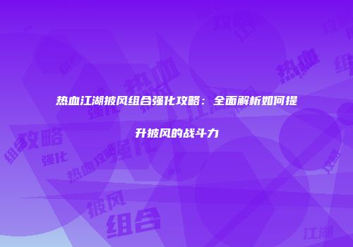 热血江湖披风组合强化攻略：全面解析如何提升披风的战斗力