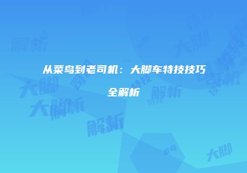 从菜鸟到老司机：大脚车特技技巧全解析