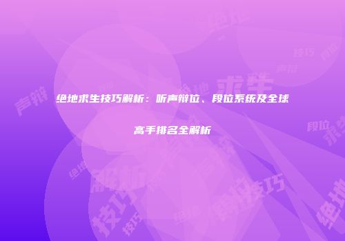 绝地求生技巧解析：听声辩位、段位系统及全球高手排名全解析