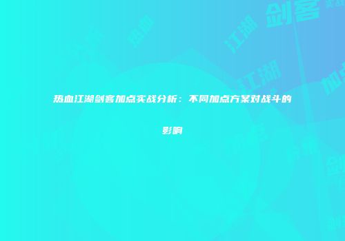 热血江湖剑客加点实战分析：不同加点方案对战斗的影响