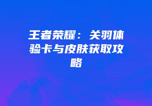 王者荣耀：关羽体验卡与皮肤获取攻略