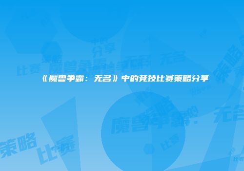 《魔兽争霸：无名》中的竞技比赛策略分享
