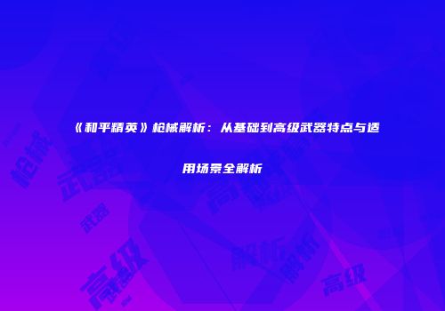 《和平精英》枪械解析：从基础到高级武器特点与适用场景全解析