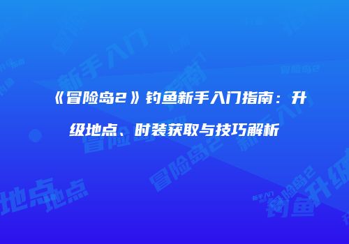《冒险岛2》钓鱼新手入门指南：升级地点、时装获取与技巧解析