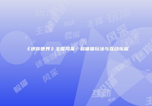 《迷你世界》主播风采：躲猫猫玩法与互动乐趣