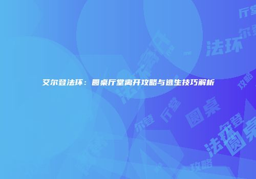 艾尔登法环：圆桌厅堂离开攻略与逃生技巧解析