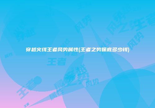 穿越火线王者风势属性(王者之势保底多少钱)