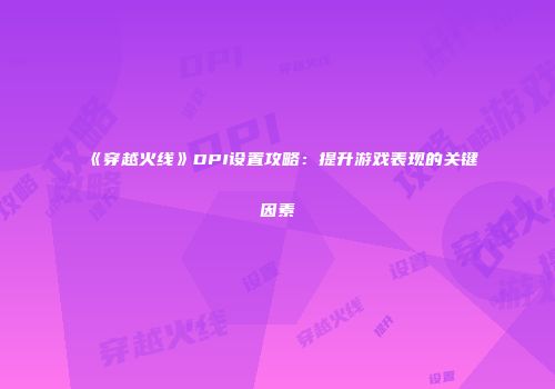 《穿越火线》DPI设置攻略：提升游戏表现的关键因素
