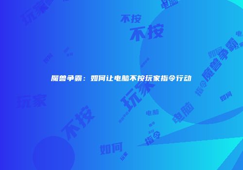 魔兽争霸：如何让电脑不按玩家指令行动