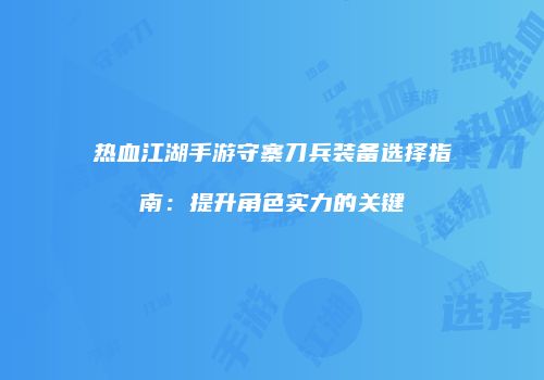 热血江湖手游守寨刀兵装备选择指南：提升角色实力的关键