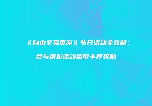 《自由交易页游》节日活动全攻略：参与精彩活动赢取丰厚奖励