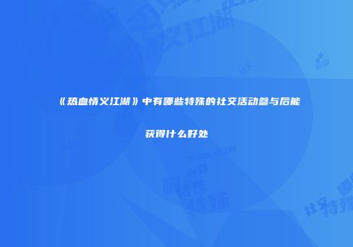 《热血情义江湖》中有哪些特殊的社交活动参与后能获得什么好处