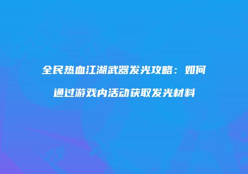 全民热血江湖武器发光攻略：如何通过游戏内活动获取发光材料