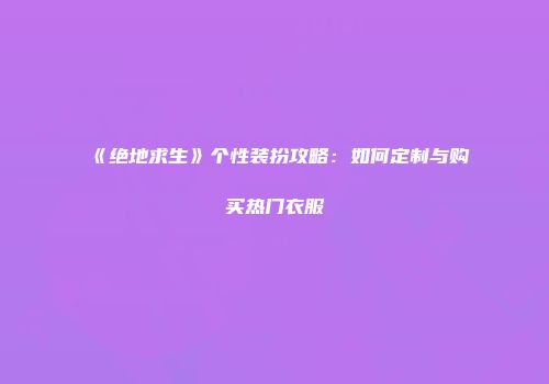 《绝地求生》个性装扮攻略：如何定制与购买热门衣服