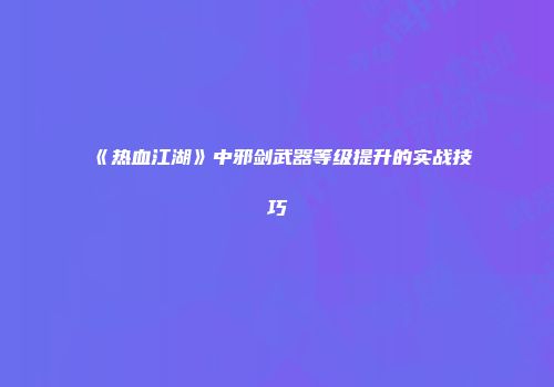 《热血江湖》中邪剑武器等级提升的实战技巧