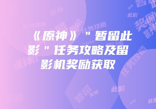 《原神》＂暂留此影＂任务攻略及留影机奖励获取