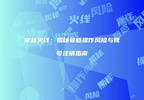 穿越火线：揭秘敏感操作风险与账号注销指南