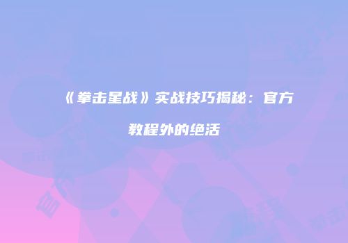 《拳击星战》实战技巧揭秘：官方教程外的绝活